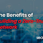 The Benefits of Building a Zero-Trust Network